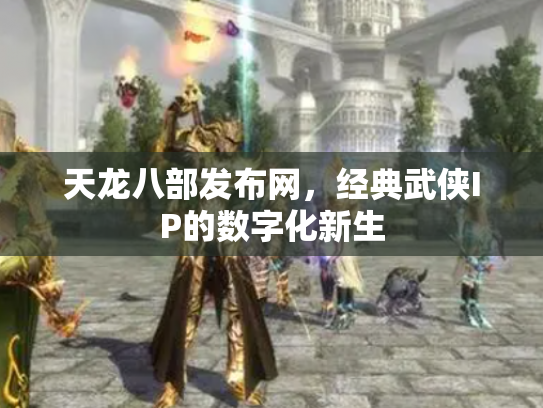 天龙八部发布网，经典武侠IP的数字化新生