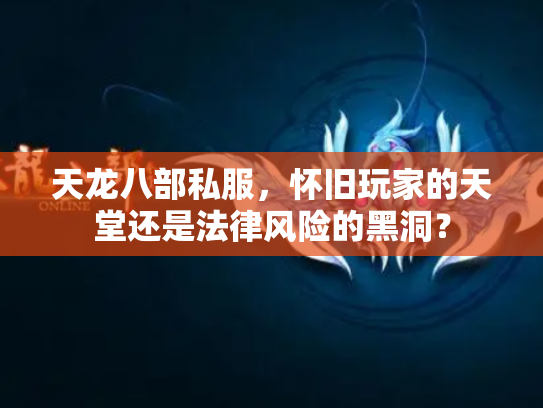 天龙八部私服，怀旧玩家的天堂还是法律风险的黑洞？