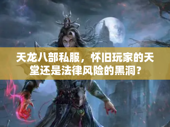 天龙八部私服，怀旧玩家的天堂还是法律风险的黑洞？