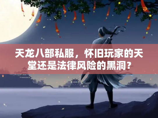天龙八部私服，怀旧玩家的天堂还是法律风险的黑洞？