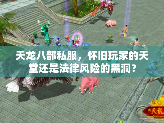 天龙八部私服，怀旧玩家的天堂还是法律风险的黑洞？