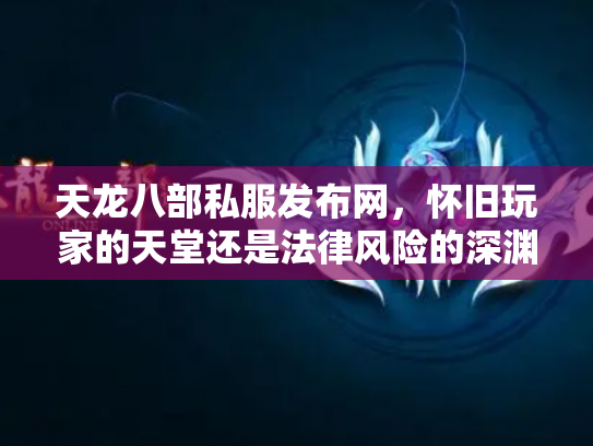 天龙八部私服发布网，怀旧玩家的天堂还是法律风险的深渊？