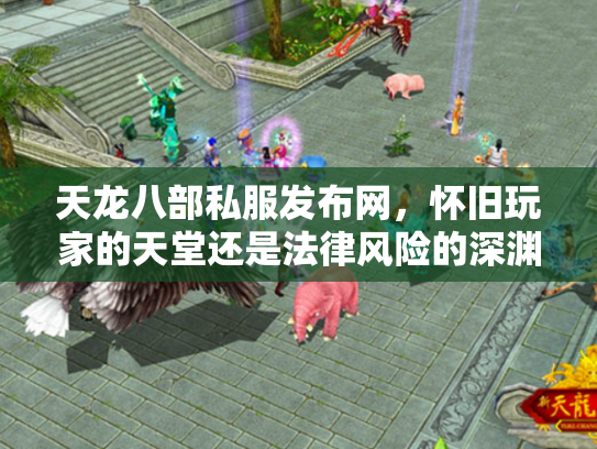天龙八部私服发布网，怀旧玩家的天堂还是法律风险的深渊？