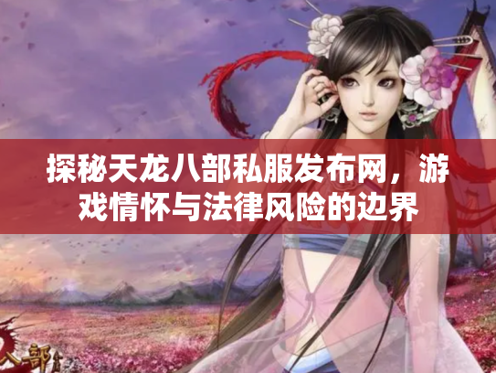 探秘天龙八部私服发布网，游戏情怀与法律风险的边界