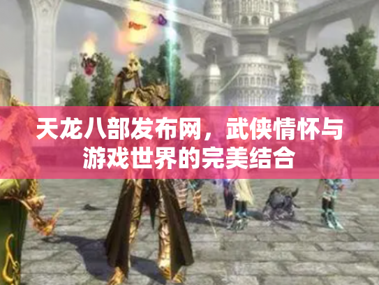 天龙八部发布网，武侠情怀与游戏世界的完美结合