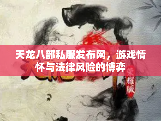 天龙八部私服发布网，游戏情怀与法律风险的博弈