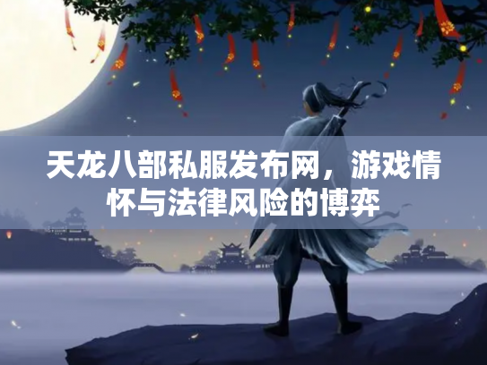 天龙八部私服发布网，游戏情怀与法律风险的博弈