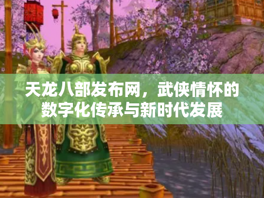 天龙八部发布网，武侠情怀的数字化传承与新时代发展