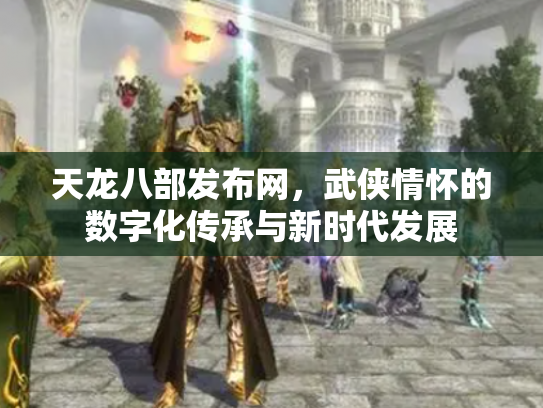 天龙八部发布网，武侠情怀的数字化传承与新时代发展