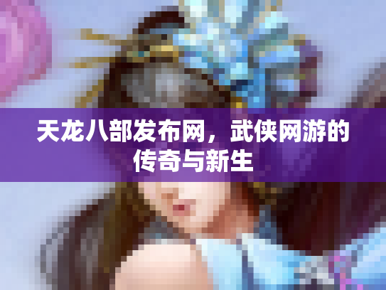天龙八部发布网，武侠网游的传奇与新生