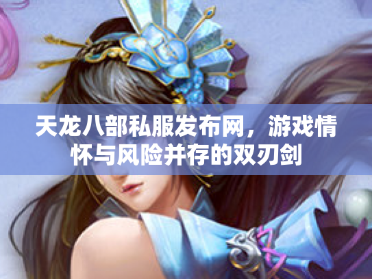 天龙八部私服发布网，游戏情怀与风险并存的双刃剑