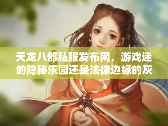 天龙八部私服发布网，游戏迷的隐秘乐园还是法律边缘的灰色地带？