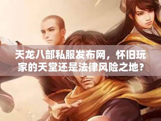 天龙八部私服发布网，怀旧玩家的天堂还是法律风险之地？