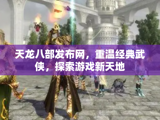 天龙八部发布网，重温经典武侠，探索游戏新天地