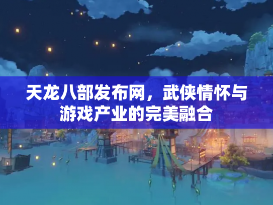 天龙八部发布网，武侠情怀与游戏产业的完美融合