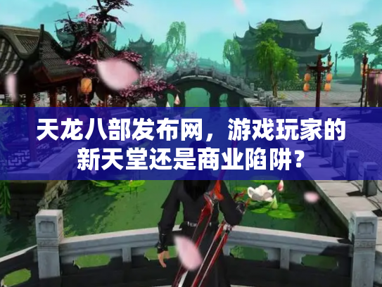 天龙八部发布网，游戏玩家的新天堂还是商业陷阱？