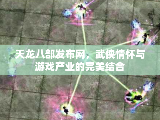 天龙八部发布网，武侠情怀与游戏产业的完美结合