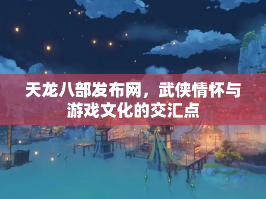 天龙八部发布网，武侠情怀与游戏文化的交汇点