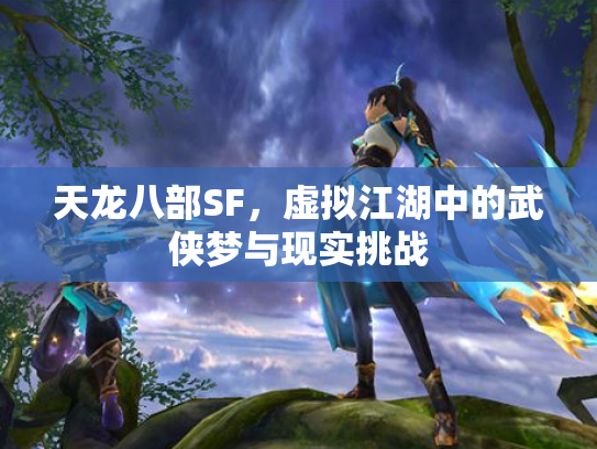 天龙八部SF，虚拟江湖中的武侠梦与现实挑战