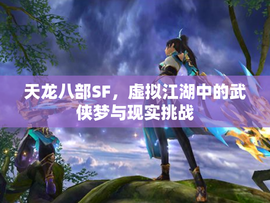 天龙八部SF，虚拟江湖中的武侠梦与现实挑战