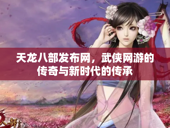 天龙八部发布网，武侠网游的传奇与新时代的传承