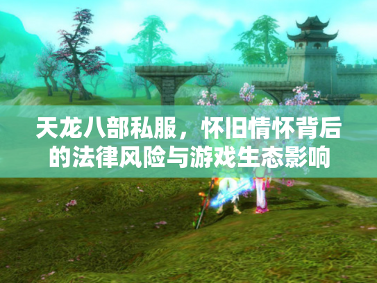 天龙八部私服，怀旧情怀背后的法律风险与游戏生态影响
