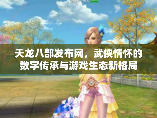天龙八部发布网，武侠情怀的数字传承与游戏生态新格局