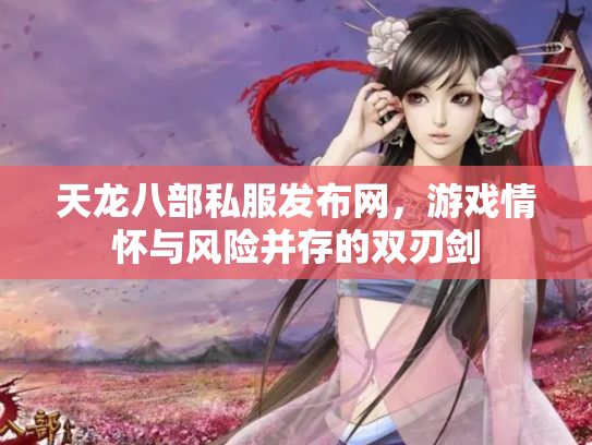 天龙八部私服发布网，游戏情怀与风险并存的双刃剑