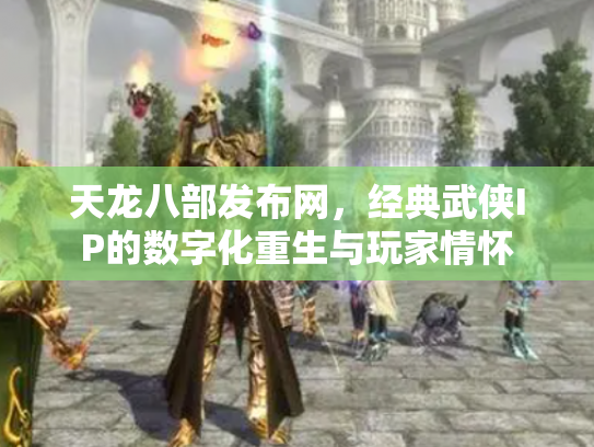 天龙八部发布网，经典武侠IP的数字化重生与玩家情怀