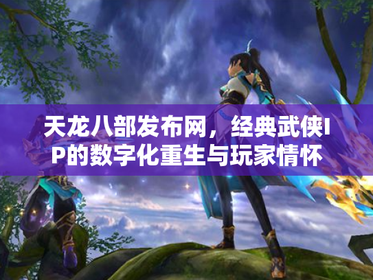 天龙八部发布网，经典武侠IP的数字化重生与玩家情怀