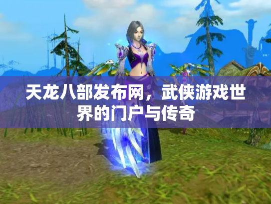 天龙八部发布网，武侠游戏世界的门户与传奇