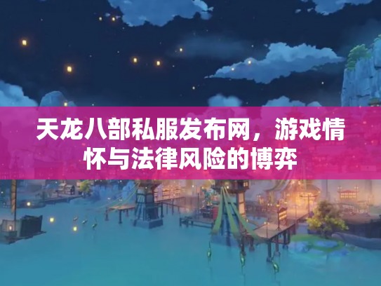 天龙八部私服发布网，游戏情怀与法律风险的博弈