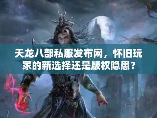 天龙八部私服发布网，怀旧玩家的新选择还是版权隐患？