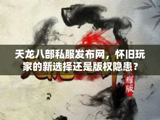天龙八部私服发布网，怀旧玩家的新选择还是版权隐患？