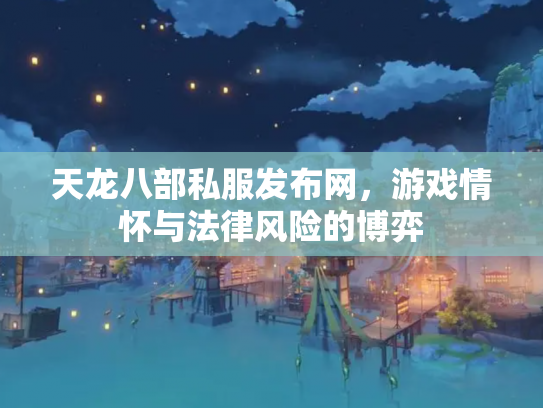 天龙八部私服发布网，游戏情怀与法律风险的博弈