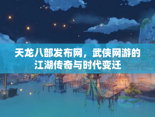 天龙八部发布网，武侠网游的江湖传奇与时代变迁