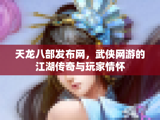 天龙八部发布网，武侠网游的江湖传奇与玩家情怀