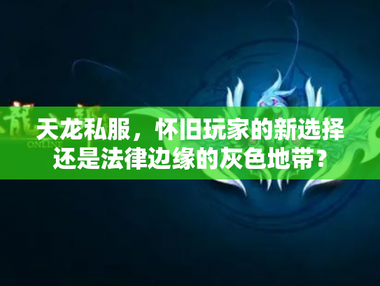 天龙私服，怀旧玩家的新选择还是法律边缘的灰色地带？