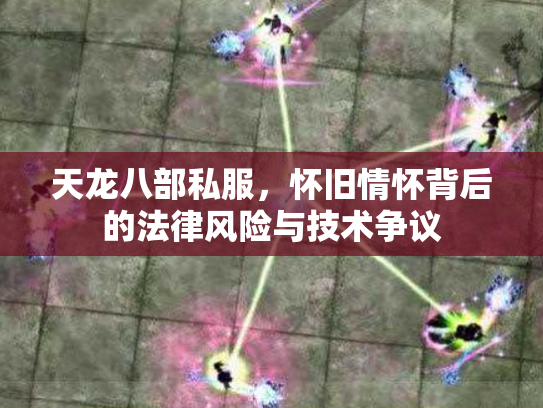 天龙八部私服，怀旧情怀背后的法律风险与技术争议