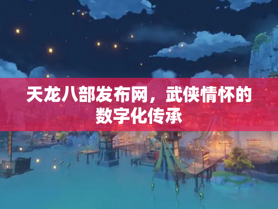 天龙八部发布网，武侠情怀的数字化传承
