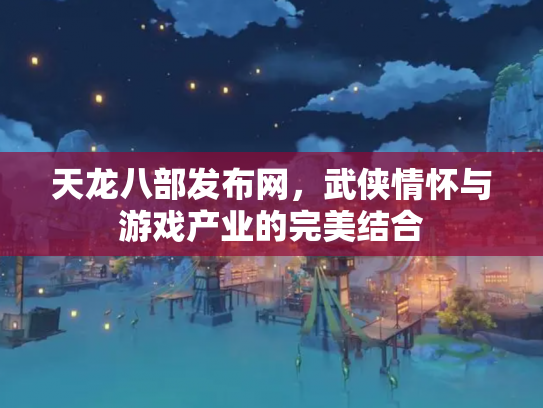 天龙八部发布网，武侠情怀与游戏产业的完美结合