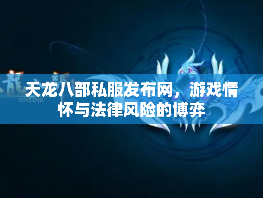 天龙八部私服发布网，游戏情怀与法律风险的博弈