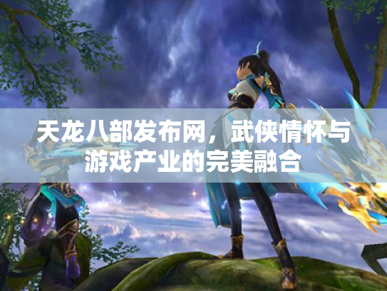 天龙八部发布网，武侠情怀与游戏产业的完美融合