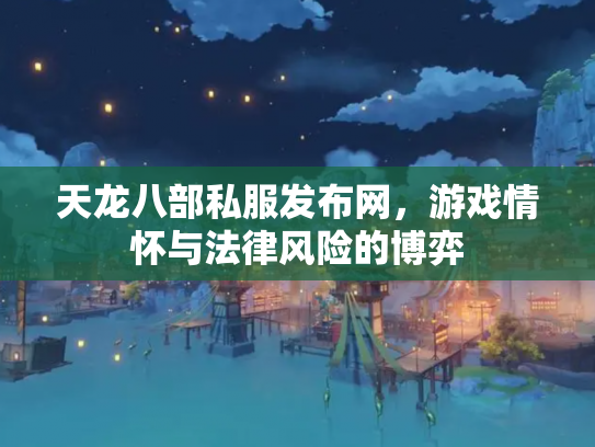 天龙八部私服发布网，游戏情怀与法律风险的博弈