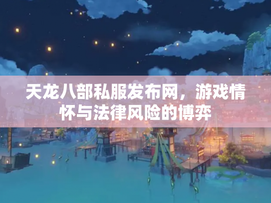 天龙八部私服发布网，游戏情怀与法律风险的博弈