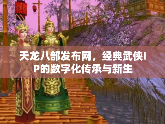天龙八部发布网，经典武侠IP的数字化传承与新生