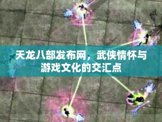 天龙八部发布网，武侠情怀与游戏文化的交汇点