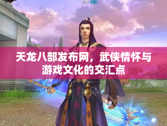 天龙八部发布网，武侠情怀与游戏文化的交汇点