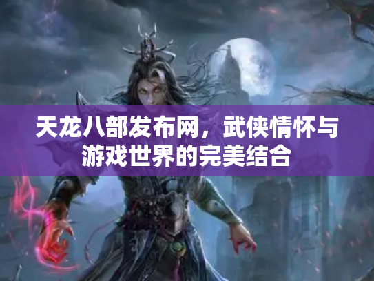 天龙八部发布网，武侠情怀与游戏世界的完美结合