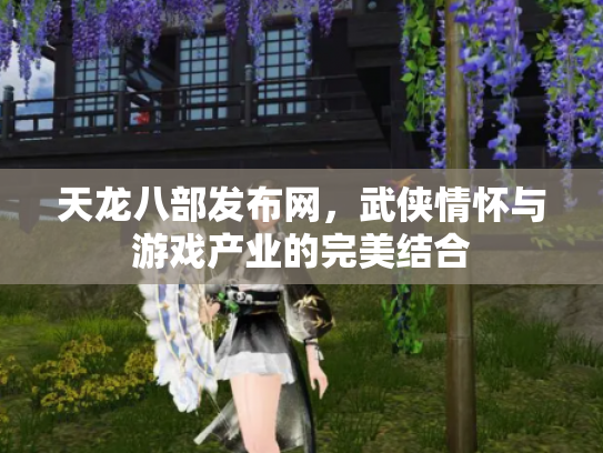 天龙八部发布网，武侠情怀与游戏产业的完美结合